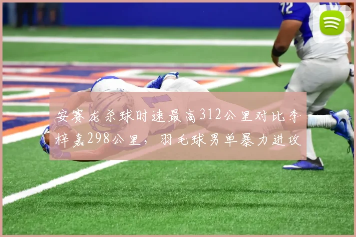 安赛龙杀球时速最高312公里对比李梓嘉298公里，羽毛球男单暴力进攻趋势再升级