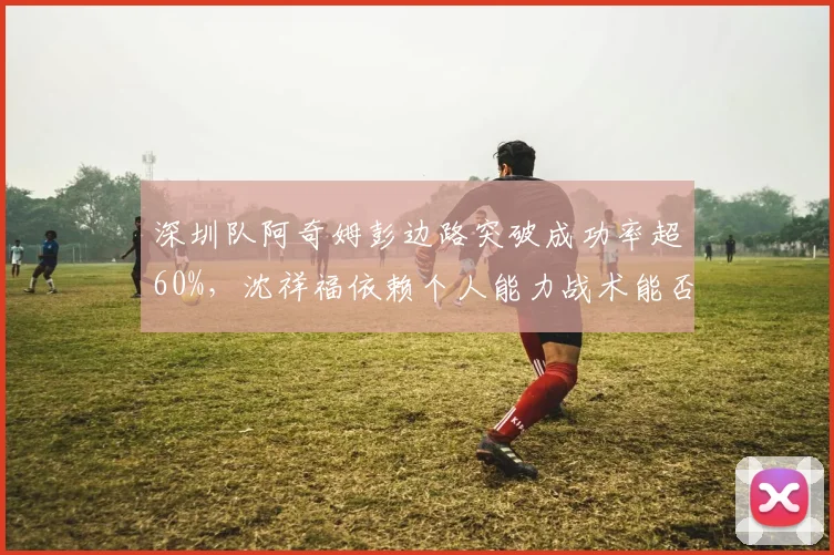 深圳队阿奇姆彭边路突破成功率超60%，沈祥福依赖个人能力战术能否持久？