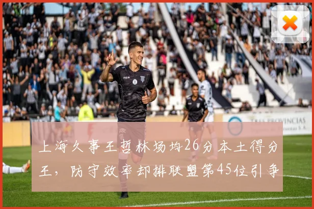 上海久事王哲林场均26分本土得分王，防守效率却排联盟第45位引争议