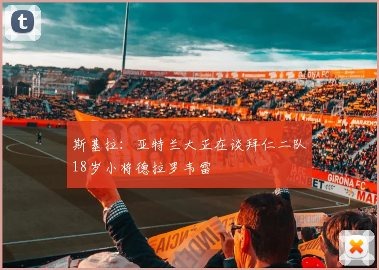 斯基拉：亚特兰大正在谈拜仁二队18岁小将德拉罗韦雷