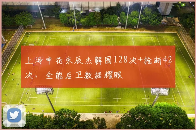 上海申花朱辰杰解围128次+抢断42次，全能后卫数据耀眼