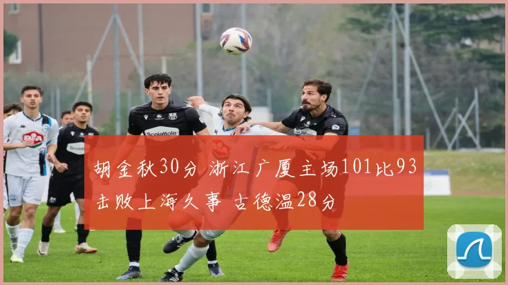 胡金秋30分 浙江广厦主场101比93击败上海久事 古德温28分