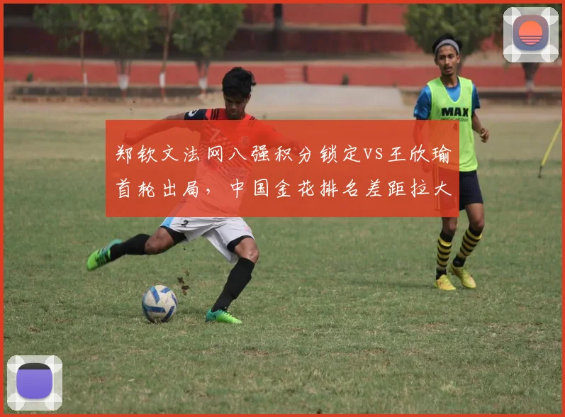 郑钦文法网八强积分锁定vs王欣瑜首轮出局,中国金花排名差距拉大